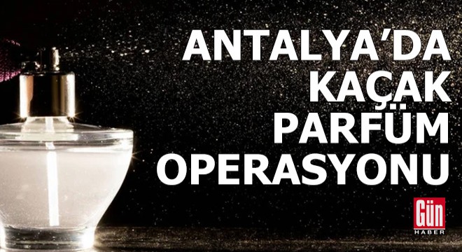 Antalya da kaçak parfüm operasyonu