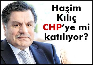 Haşim Kılıç CHP ye mi katılıyor?