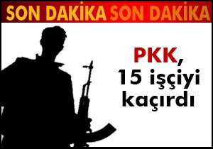 PKK, 15 işçiyi kaçırdı