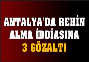 Antalya da rehin alma iddiasına 3 gözaltı