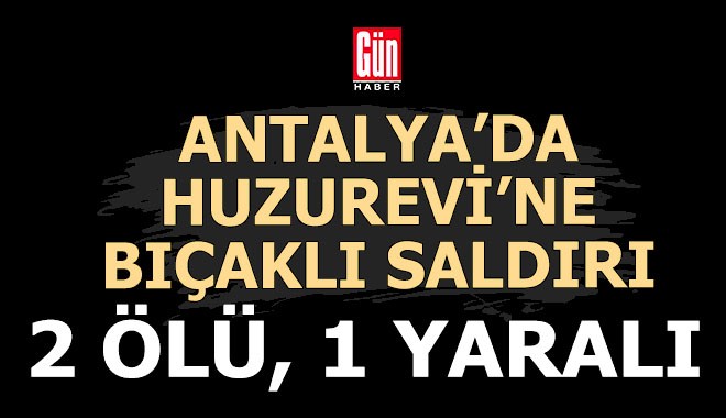 Antalya'da huzurevine saldırı, 2 ölü, 1 yaralı