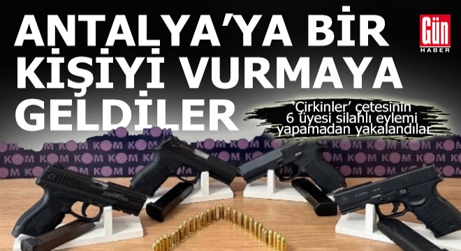6 çete üyesi bir kişiye silahlı eylem yapmak için Antalya ya geldi
