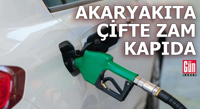 Akaryakıta çifte zam kapıda