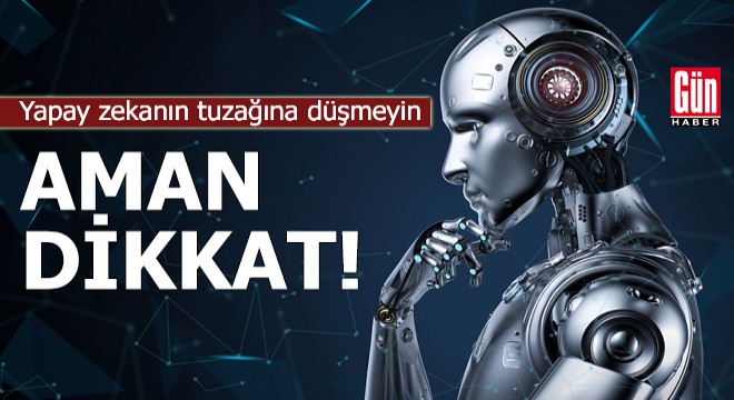 Aman dikkat: Yapay zekanın tuzağına düşmeyin