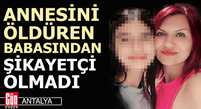 Annesini öldüren babasından şikayetçi olmadı