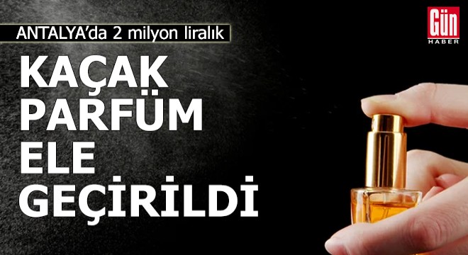 Antalya da 2 milyon liralık kaçak parfüm ele geçirildi