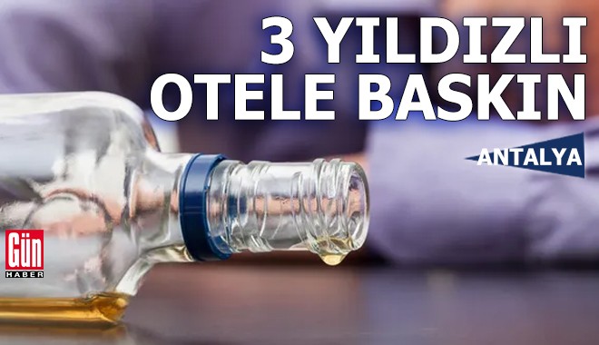 Antalya'da 3 yıldızlı otele kaçak içki baskını