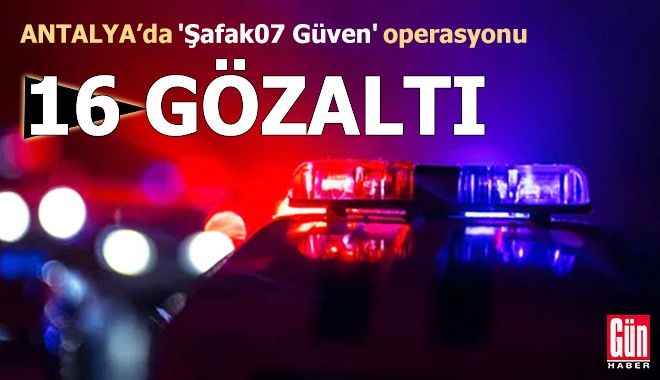 Antalya'da 'Şafak07 Güven' operasyonu; 16 gözaltı