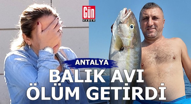 Antalya da balık avı ölüm getirdi