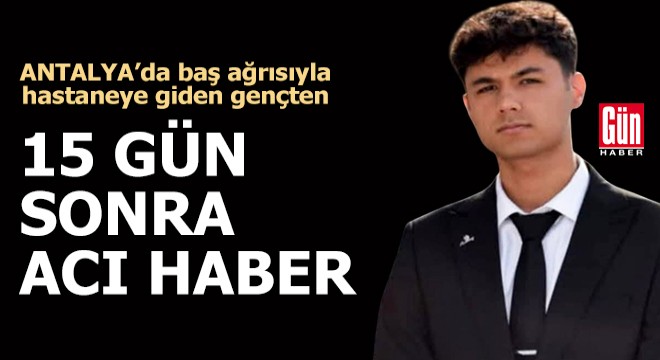 Antalya da baş ağrısıyla hastaneye giden gençten, 15 gün sonra acı haber