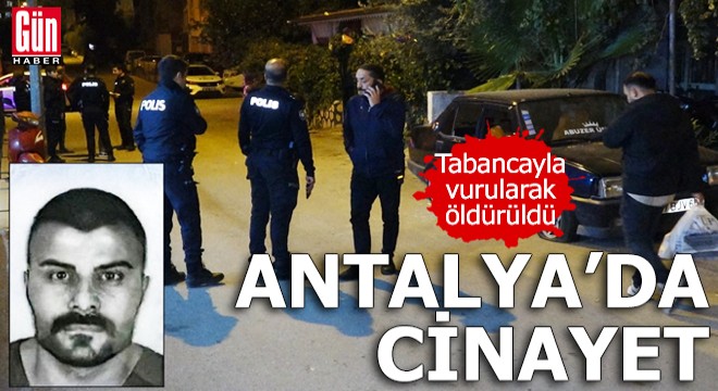 Antalya da cinayet! Tabancayla vurularak öldürüldü