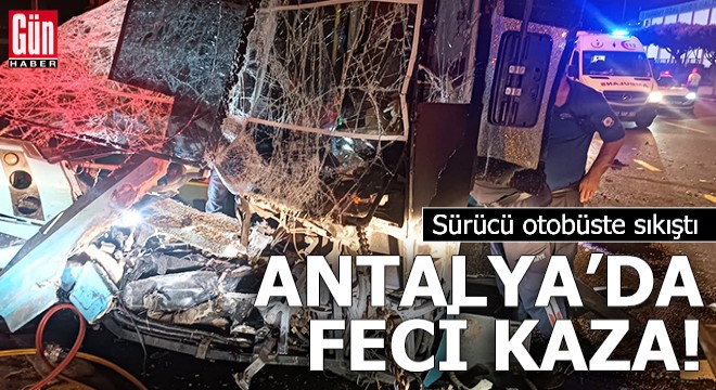 Antalya da feci kaza! Sürücü otobüste sıkıştı