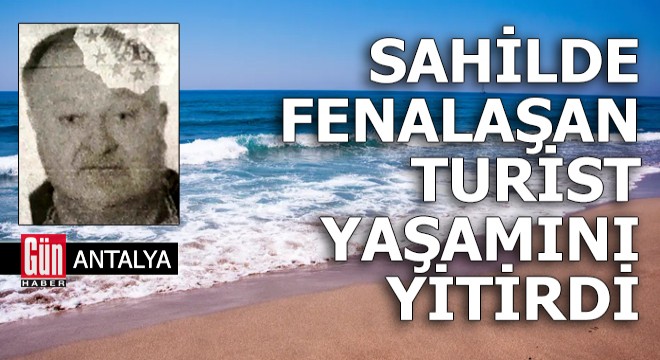 Antalya da fenalaşan turist yaşamını yitirdi