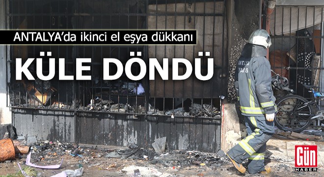 Antalya da ikinci el eşya dükkanı küle döndü