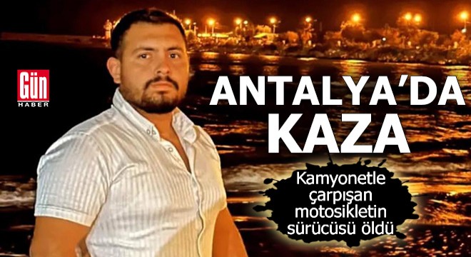 Antalya da kamyonetle çarpışan motosikletin sürücüsü öldü