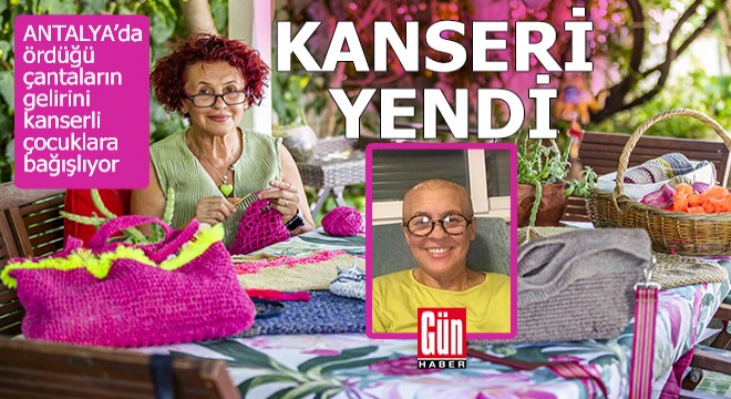 Antalya da kanseri yenen kadın, ördüğü çantaların gelirini kanserli çocuklara bağışlıyor