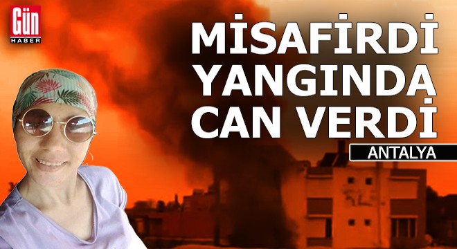 Antalya da misafir olduğu evde çıkan yangında can verdi