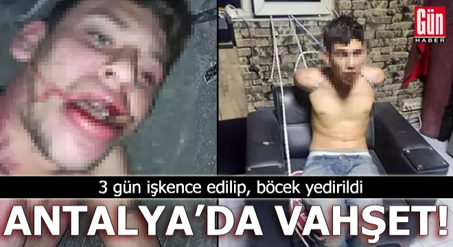 Antalya da vahşet! 3 gün işkence edilip, böcek yedirildi