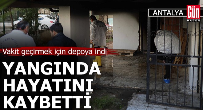 Antalya da vakit geçirdiği depoda çıkan yangında öldü