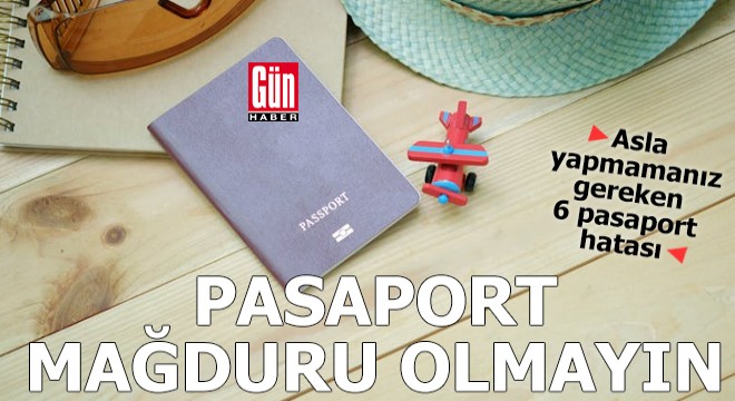 Asla yapmamanız gereken 6 pasaport hatası