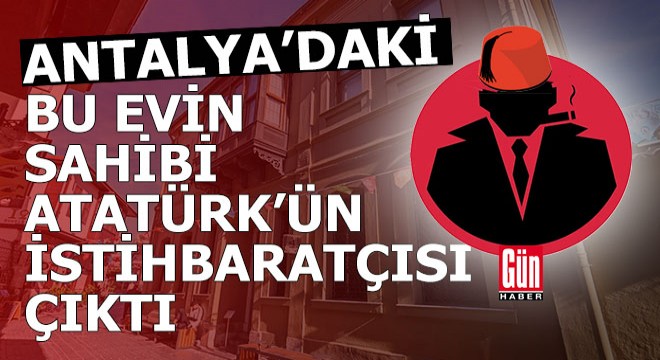 Atatürk’ün istihbaratçısının Antalya daki hikayesi