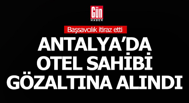 Başsavcılık itiraz etti, otel sahibi evinde gözaltına alındı