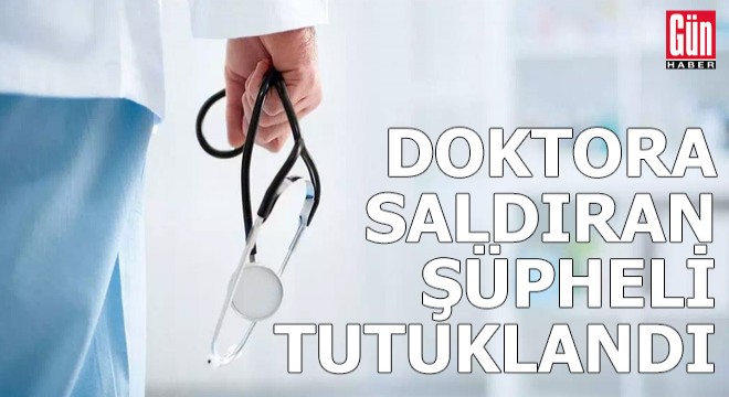 Doktora saldıran şüpheli tutuklandı