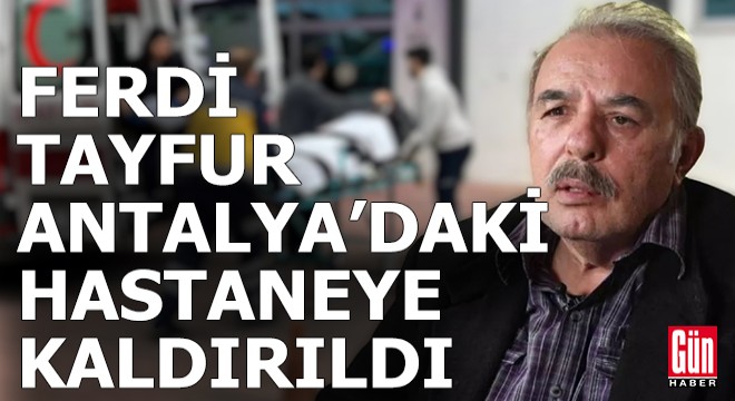 Ferdi Tayfur Antalya daki hastaneye kaldırıldı