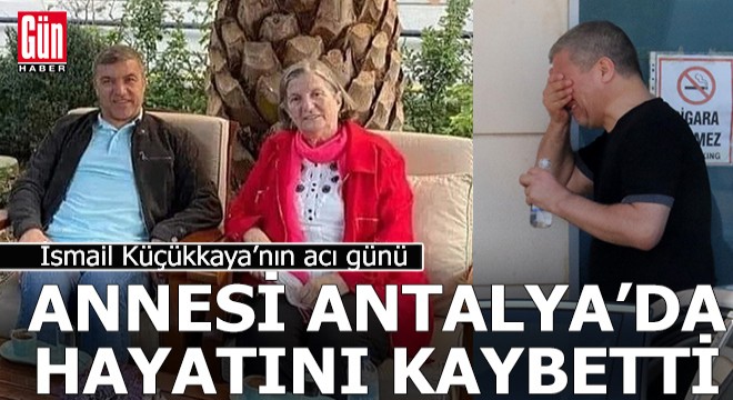 İsmail Küçükkaya nın annesi Antalya da hayatını kaybetti