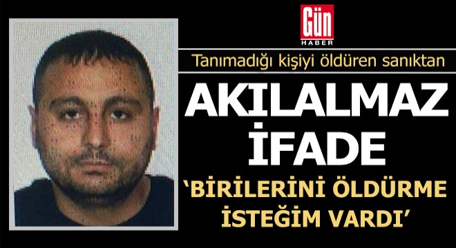 Tanımadığı kişiyi öldüren sanık: Birilerini öldürme isteğim vardı