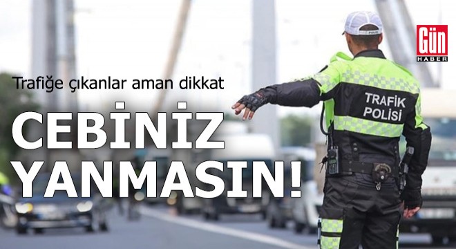 Trafiğe çıkanlar aman dikkat: Cebiniz yanmasın