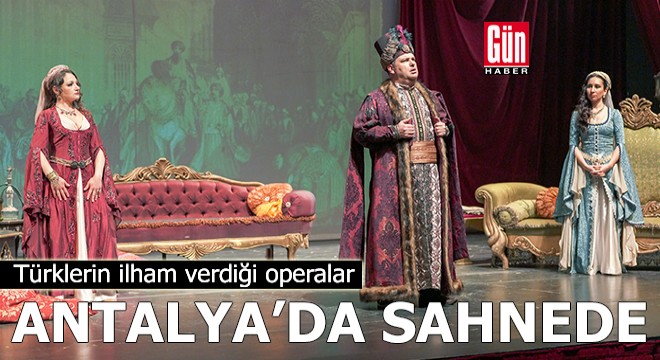 Türklerin ilham verdiği operalar Antalya da sahnede