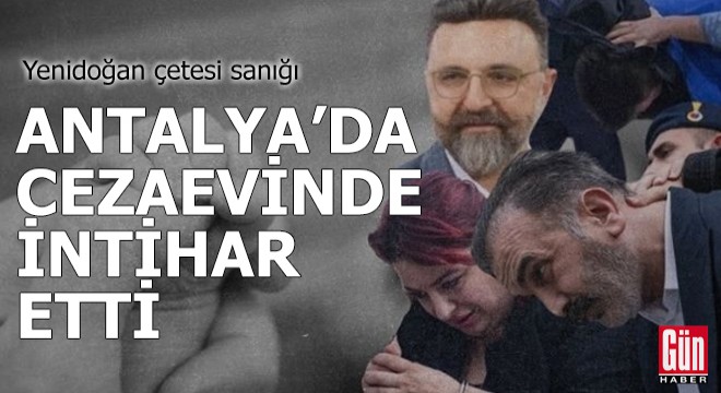 Yenidoğan çetesi sanığı Antalya da cezaevinde intihar etti