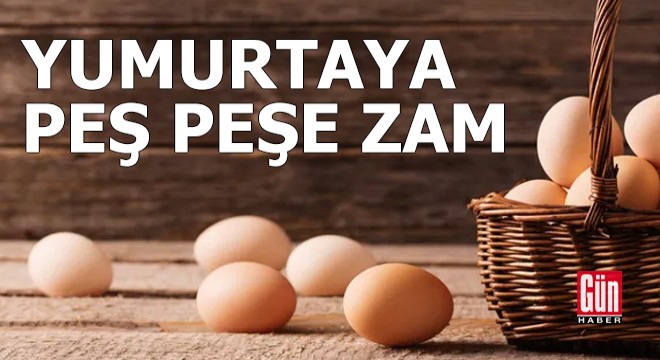 Yumurtaya iki haftada peş peşe zam