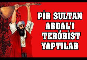 Pir Sultan Abdal ı terörist yaptılar