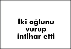 2 oğlunu vurup intihar etti