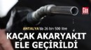 Antalya'da 26 bin 500 litre kaçak akaryakıt ele geçirildi