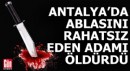 Antalya'da ablasını rahatsız eden adamı bıçaklayarak öldürdü