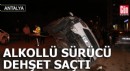 Antalya'da alkollü sürücü dehşet saçtı!