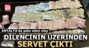 Antalya'da dilencinin üzerinden servet çıktı!