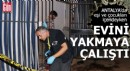 Antalya'da eşi ve çocukları içerideyken evini yakmaya çalıştı