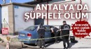 Antalya'da şüpheli ölüm! Aracında yarı çıplak bulundu