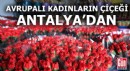 Avrupalı kadınların çiçeği Antalya'dan