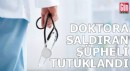 Doktora saldıran şüpheli tutuklandı