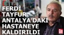 Ferdi Tayfur Antalya'daki hastaneye kaldırıldı