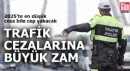 Trafik cezalarına 2025'te büyük zam