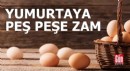 Yumurtaya iki haftada peş peşe zam